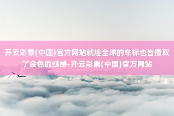 开云彩票(中国)官方网站就连全球的车标也皆摄取了金色的缱绻-开云彩票(中国)官方网站