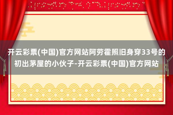 开云彩票(中国)官方网站阿劳霍照旧身穿33号的初出茅屋的小伙子-开云彩票(中国)官方网站