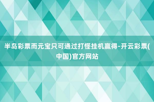 半岛彩票而元宝只可通过打怪挂机赢得-开云彩票(中国)官方网站