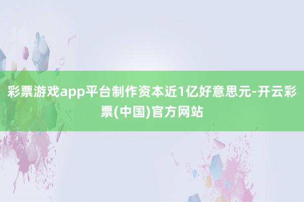 彩票游戏app平台制作资本近1亿好意思元-开云彩票(中国)官方网站