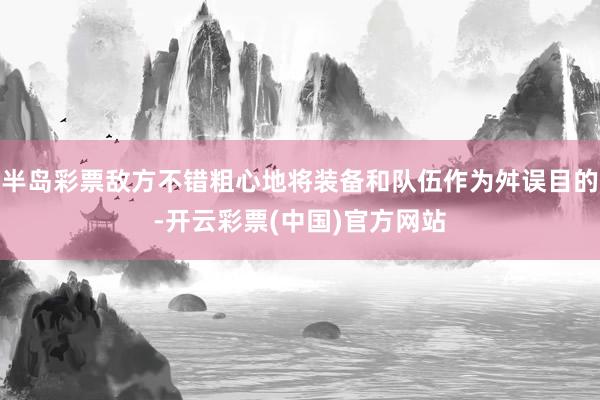 半岛彩票敌方不错粗心地将装备和队伍作为舛误目的-开云彩票(中国)官方网站