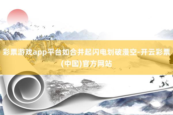 彩票游戏app平台如合并起闪电划破漫空-开云彩票(中国)官方网站