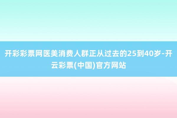 开彩彩票网医美消费人群正从过去的25到40岁-开云彩票(中国)官方网站