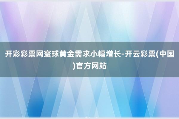 开彩彩票网寰球黄金需求小幅增长-开云彩票(中国)官方网站