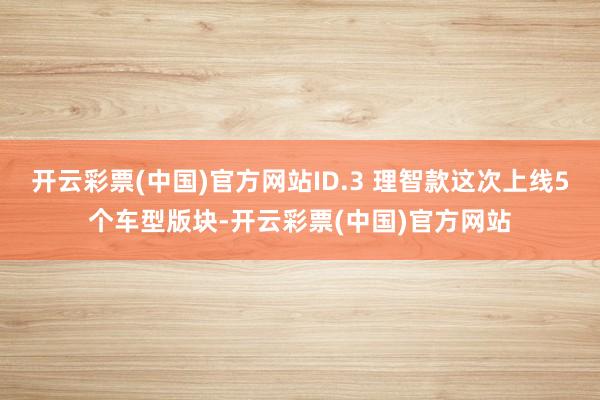 开云彩票(中国)官方网站ID.3 理智款这次上线5个车型版块-开云彩票(中国)官方网站