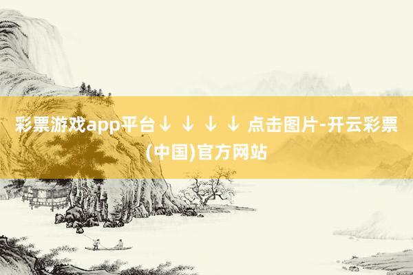 彩票游戏app平台↓ ↓ ↓ ↓ 点击图片-开云彩票(中国)官方网站