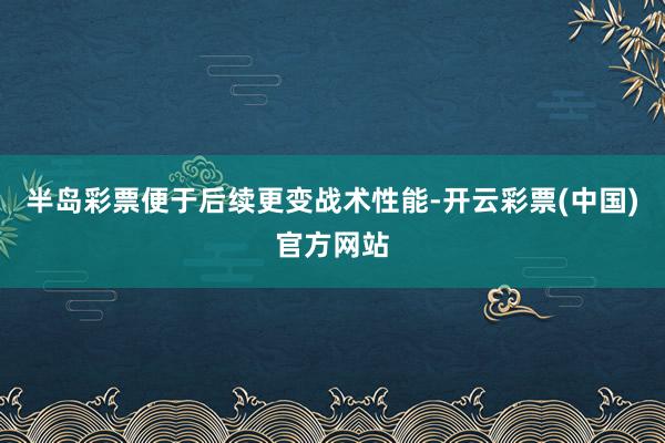 半岛彩票便于后续更变战术性能-开云彩票(中国)官方网站