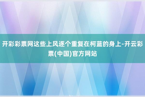 开彩彩票网这些上风逐个重复在柯蓝的身上-开云彩票(中国)官方网站