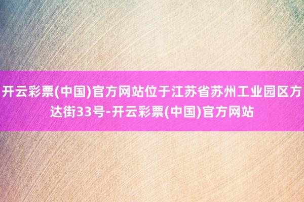 开云彩票(中国)官方网站位于江苏省苏州工业园区方达街33号-开云彩票(中国)官方网站