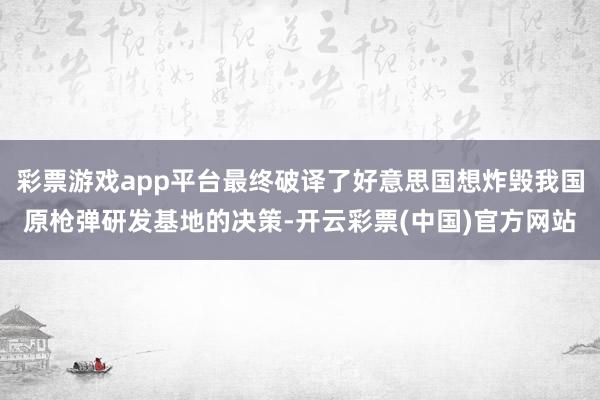 彩票游戏app平台最终破译了好意思国想炸毁我国原枪弹研发基地的决策-开云彩票(中国)官方网站