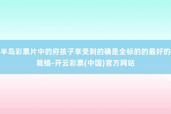 半岛彩票片中的穷孩子享受到的确是全标的的最好的栽植-开云彩票(中国)官方网站