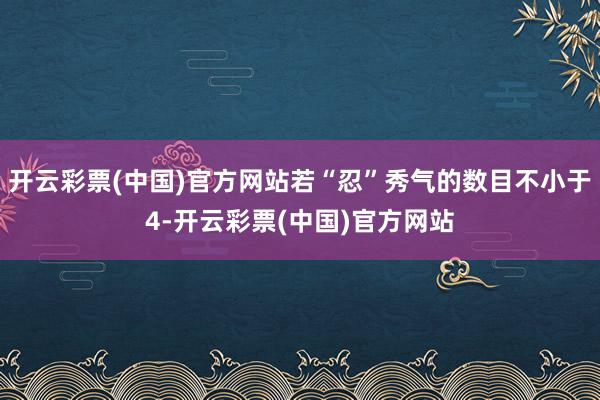 开云彩票(中国)官方网站若“忍”秀气的数目不小于4-开云彩票(中国)官方网站