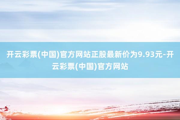 开云彩票(中国)官方网站正股最新价为9.93元-开云彩票(中国)官方网站