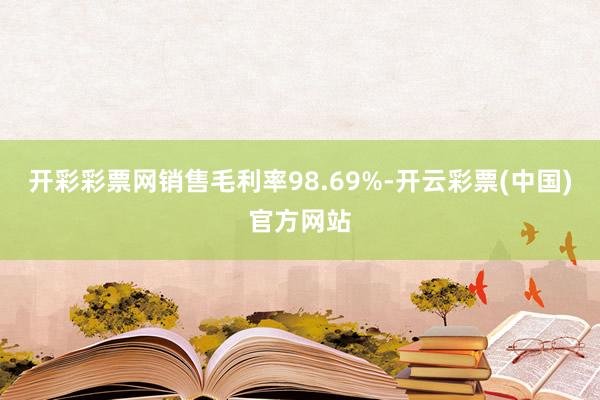 开彩彩票网销售毛利率98.69%-开云彩票(中国)官方网站