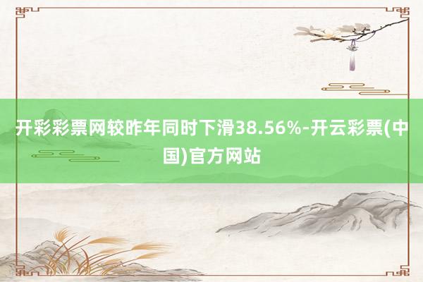 开彩彩票网较昨年同时下滑38.56%-开云彩票(中国)官方网站