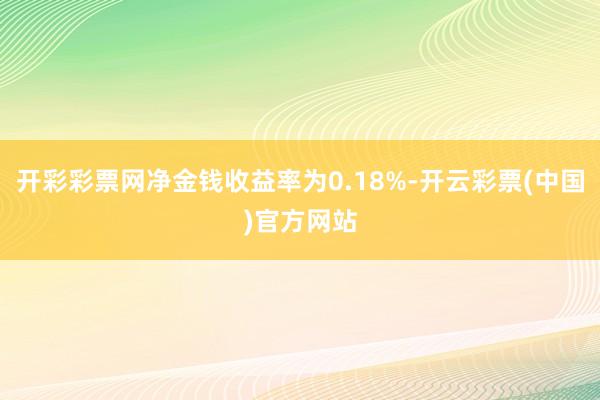 开彩彩票网净金钱收益率为0.18%-开云彩票(中国)官方网站