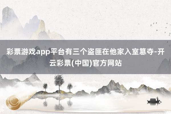 彩票游戏app平台有三个盗匪在他家入室篡夺-开云彩票(中国)官方网站