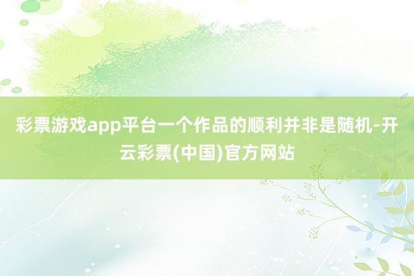 彩票游戏app平台一个作品的顺利并非是随机-开云彩票(中国)官方网站