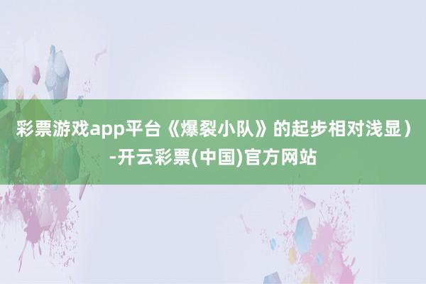 彩票游戏app平台《爆裂小队》的起步相对浅显）-开云彩票(中国)官方网站