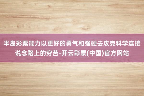 半岛彩票能力以更好的勇气和强硬去攻克科学连接说念路上的穷苦-开云彩票(中国)官方网站