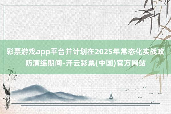 彩票游戏app平台并计划在2025年常态化实战攻防演练期间-开云彩票(中国)官方网站