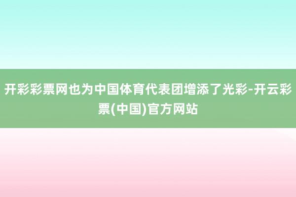 开彩彩票网也为中国体育代表团增添了光彩-开云彩票(中国)官方网站