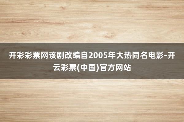 开彩彩票网　　该剧改编自2005年大热同名电影-开云彩票(中国)官方网站