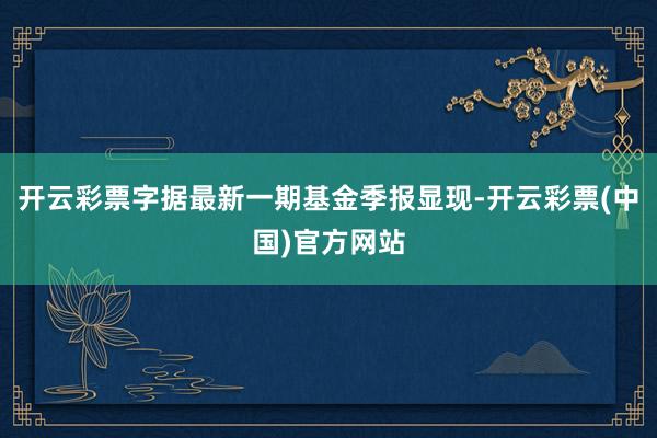 开云彩票字据最新一期基金季报显现-开云彩票(中国)官方网站