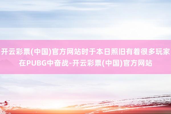 开云彩票(中国)官方网站时于本日照旧有着很多玩家在PUBG中奋战-开云彩票(中国)官方网站