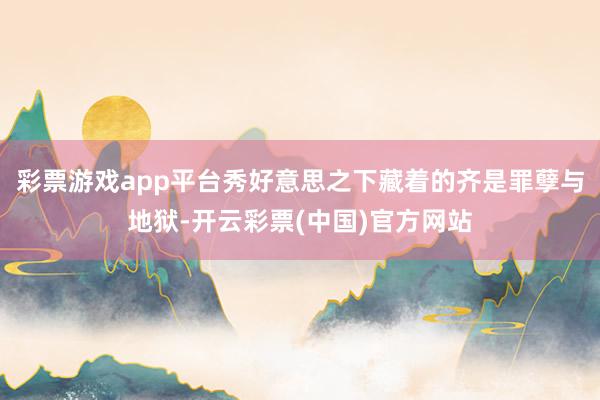 彩票游戏app平台秀好意思之下藏着的齐是罪孽与地狱-开云彩票(中国)官方网站