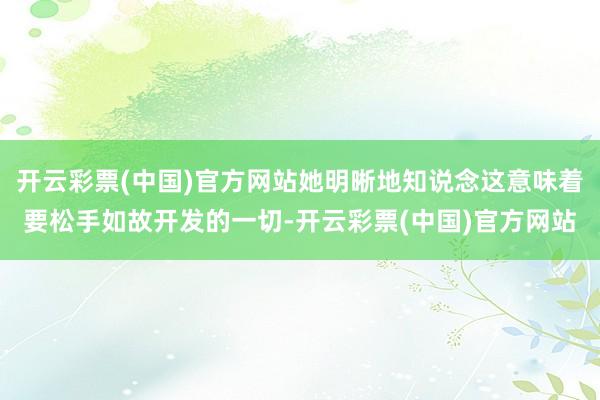 开云彩票(中国)官方网站她明晰地知说念这意味着要松手如故开发的一切-开云彩票(中国)官方网站