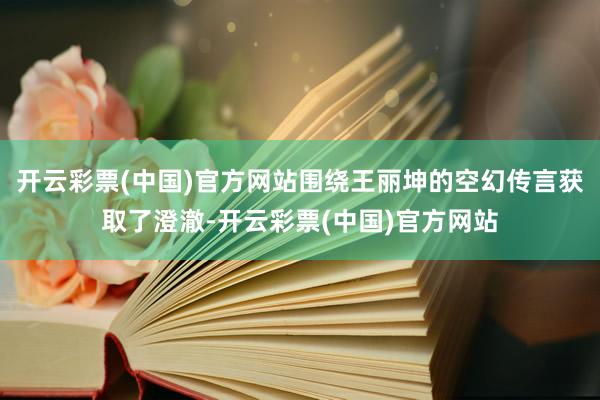 开云彩票(中国)官方网站围绕王丽坤的空幻传言获取了澄澈-开云彩票(中国)官方网站