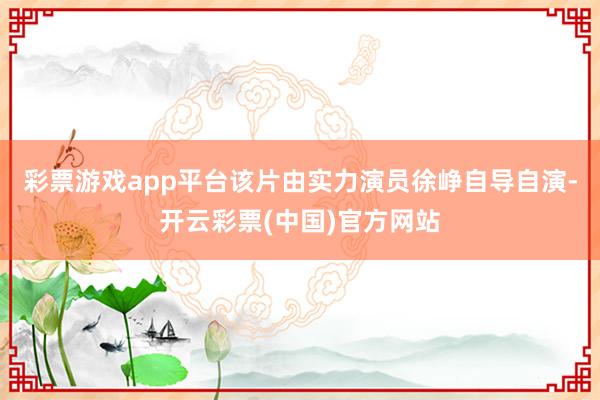 彩票游戏app平台该片由实力演员徐峥自导自演-开云彩票(中国)官方网站