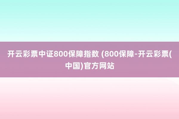 开云彩票中证800保障指数 (800保障-开云彩票(中国)官方网站