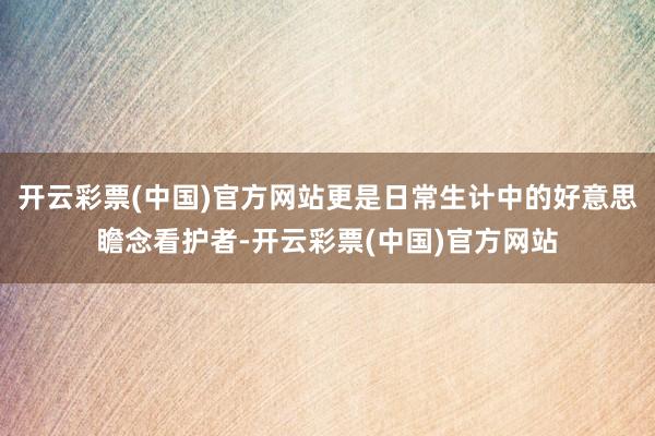 开云彩票(中国)官方网站更是日常生计中的好意思瞻念看护者-开云彩票(中国)官方网站