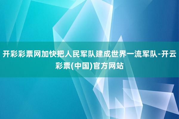 开彩彩票网加快把人民军队建成世界一流军队-开云彩票(中国)官方网站