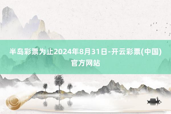 半岛彩票为止2024年8月31日-开云彩票(中国)官方网站