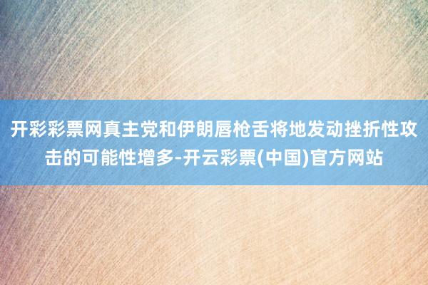 开彩彩票网真主党和伊朗唇枪舌将地发动挫折性攻击的可能性增多-开云彩票(中国)官方网站