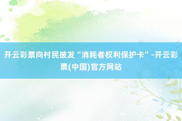 开云彩票向村民披发“消耗者权利保护卡”-开云彩票(中国)官方网站