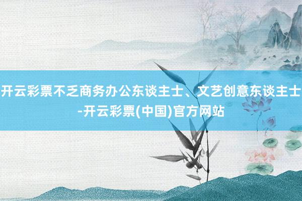 开云彩票不乏商务办公东谈主士、文艺创意东谈主士-开云彩票(中国)官方网站