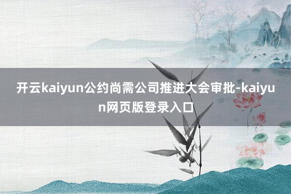 开云kaiyun公约尚需公司推进大会审批-kaiyun网页版登录入口