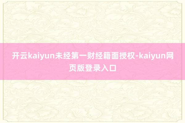 开云kaiyun未经第一财经籍面授权-kaiyun网页版登录入口