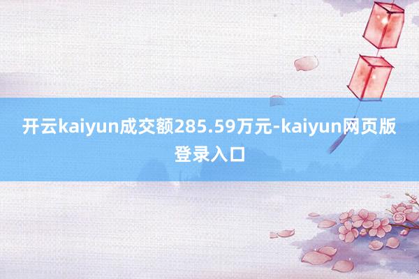 开云kaiyun成交额285.59万元-kaiyun网页版登录入口