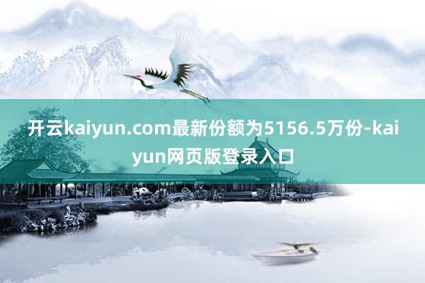 开云kaiyun.com最新份额为5156.5万份-kaiyun网页版登录入口