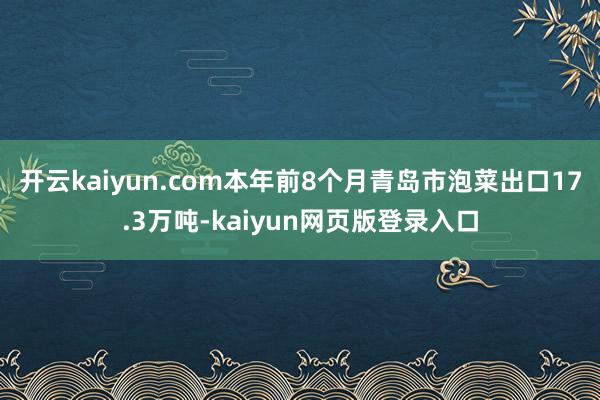 开云kaiyun.com本年前8个月青岛市泡菜出口17.3万吨-kaiyun网页版登录入口