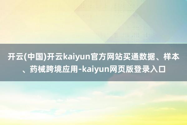 开云(中国)开云kaiyun官方网站买通数据、样本、药械跨境应用-kaiyun网页版登录入口