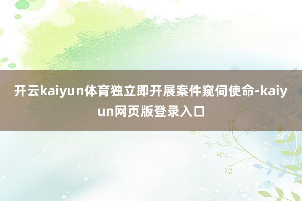 开云kaiyun体育独立即开展案件窥伺使命-kaiyun网页版登录入口