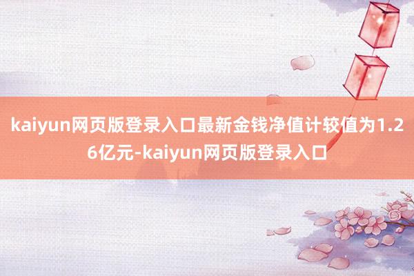 kaiyun网页版登录入口最新金钱净值计较值为1.26亿元-kaiyun网页版登录入口