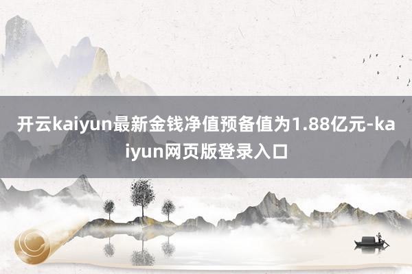 开云kaiyun最新金钱净值预备值为1.88亿元-kaiyun网页版登录入口