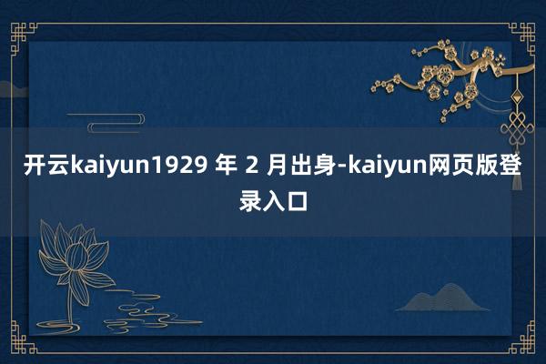 开云kaiyun1929 年 2 月出身-kaiyun网页版登录入口